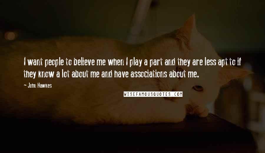 John Hawkes Quotes: I want people to believe me when I play a part and they are less apt to if they know a lot about me and have associations about me.