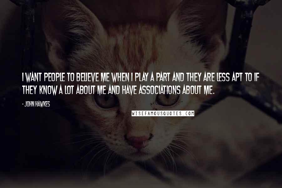 John Hawkes Quotes: I want people to believe me when I play a part and they are less apt to if they know a lot about me and have associations about me.