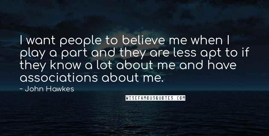 John Hawkes Quotes: I want people to believe me when I play a part and they are less apt to if they know a lot about me and have associations about me.