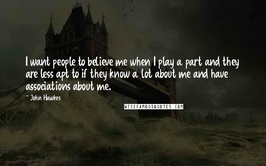 John Hawkes Quotes: I want people to believe me when I play a part and they are less apt to if they know a lot about me and have associations about me.