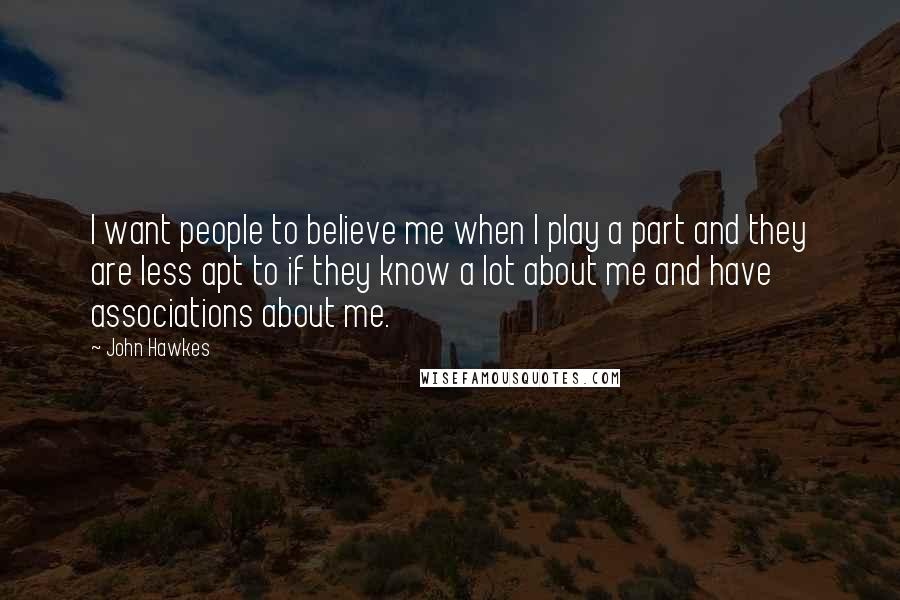 John Hawkes Quotes: I want people to believe me when I play a part and they are less apt to if they know a lot about me and have associations about me.