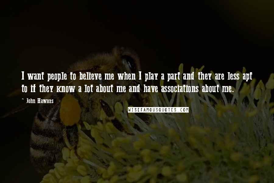 John Hawkes Quotes: I want people to believe me when I play a part and they are less apt to if they know a lot about me and have associations about me.