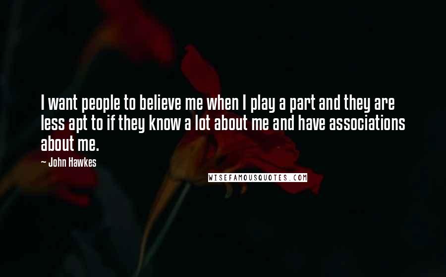 John Hawkes Quotes: I want people to believe me when I play a part and they are less apt to if they know a lot about me and have associations about me.