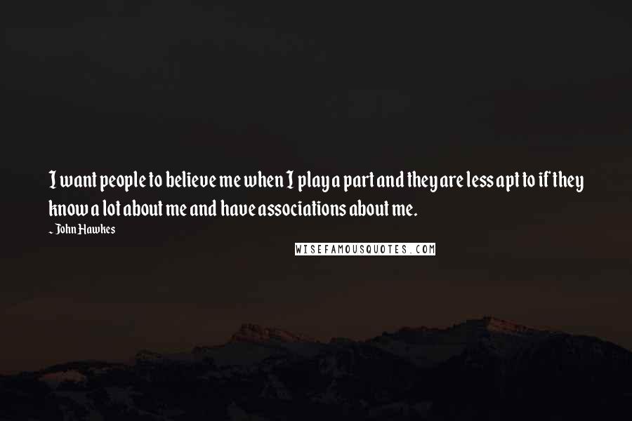 John Hawkes Quotes: I want people to believe me when I play a part and they are less apt to if they know a lot about me and have associations about me.