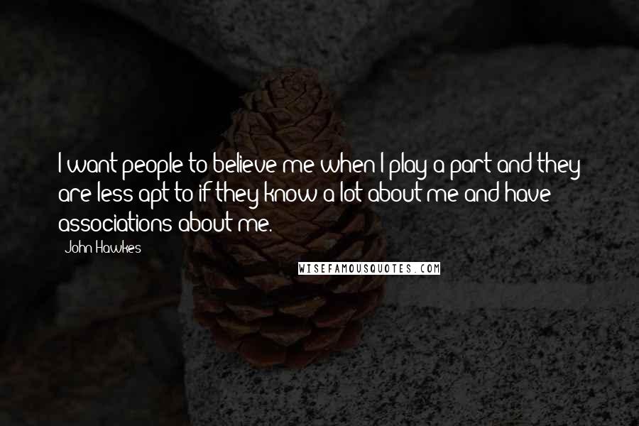 John Hawkes Quotes: I want people to believe me when I play a part and they are less apt to if they know a lot about me and have associations about me.