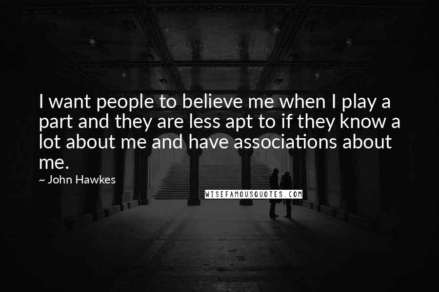 John Hawkes Quotes: I want people to believe me when I play a part and they are less apt to if they know a lot about me and have associations about me.