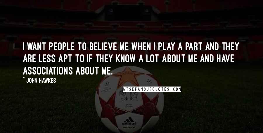 John Hawkes Quotes: I want people to believe me when I play a part and they are less apt to if they know a lot about me and have associations about me.