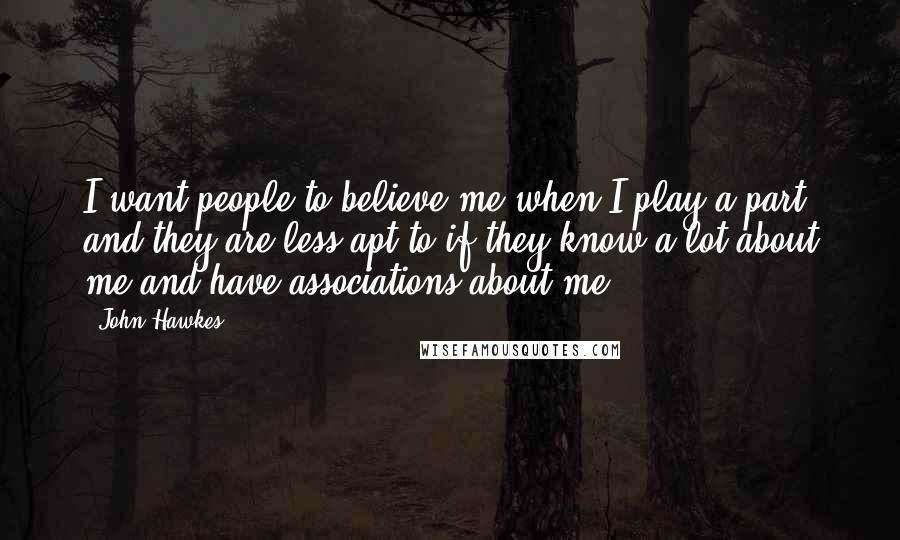 John Hawkes Quotes: I want people to believe me when I play a part and they are less apt to if they know a lot about me and have associations about me.