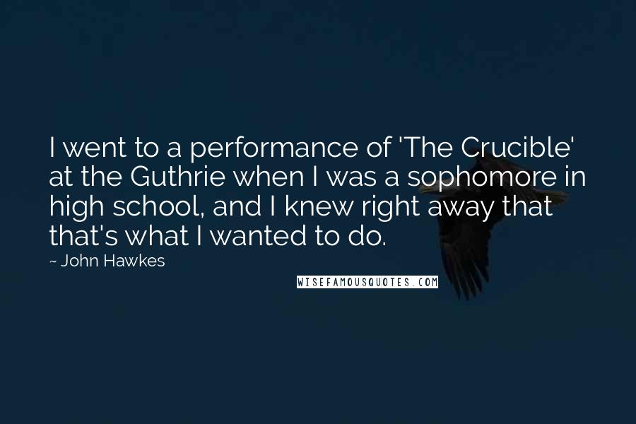 John Hawkes Quotes: I went to a performance of 'The Crucible' at the Guthrie when I was a sophomore in high school, and I knew right away that that's what I wanted to do.