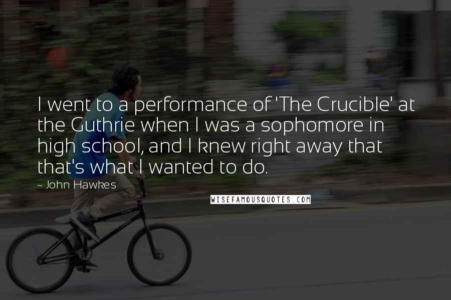 John Hawkes Quotes: I went to a performance of 'The Crucible' at the Guthrie when I was a sophomore in high school, and I knew right away that that's what I wanted to do.