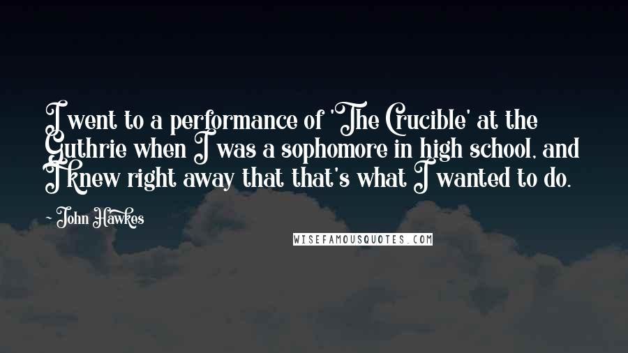 John Hawkes Quotes: I went to a performance of 'The Crucible' at the Guthrie when I was a sophomore in high school, and I knew right away that that's what I wanted to do.
