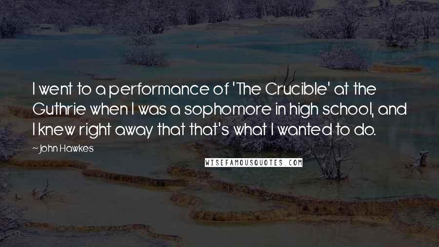 John Hawkes Quotes: I went to a performance of 'The Crucible' at the Guthrie when I was a sophomore in high school, and I knew right away that that's what I wanted to do.