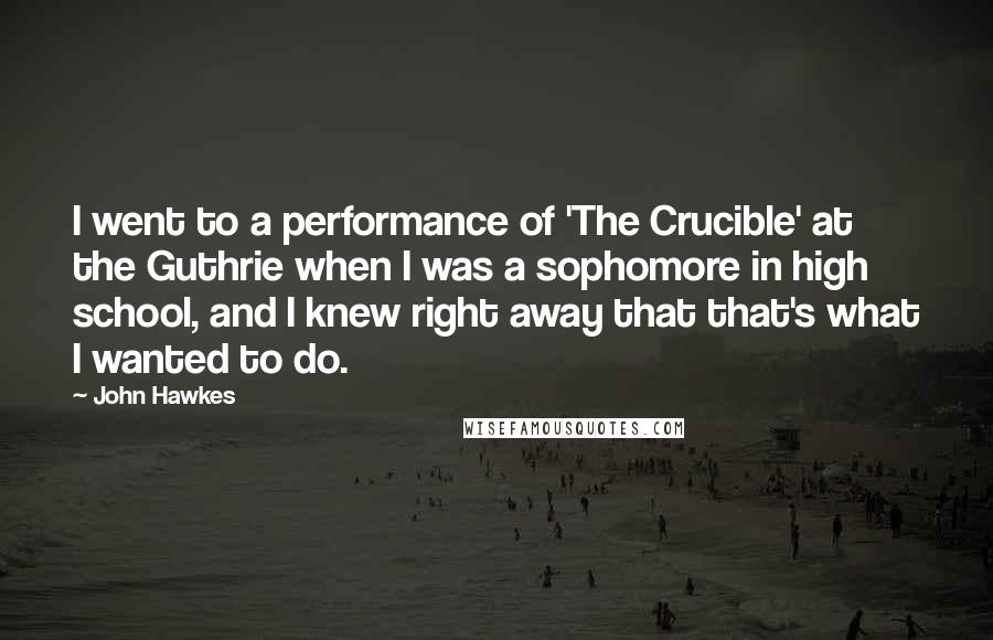 John Hawkes Quotes: I went to a performance of 'The Crucible' at the Guthrie when I was a sophomore in high school, and I knew right away that that's what I wanted to do.