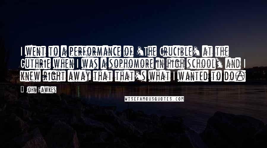 John Hawkes Quotes: I went to a performance of 'The Crucible' at the Guthrie when I was a sophomore in high school, and I knew right away that that's what I wanted to do.