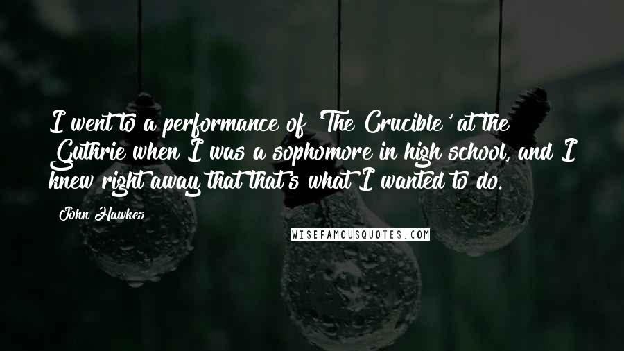 John Hawkes Quotes: I went to a performance of 'The Crucible' at the Guthrie when I was a sophomore in high school, and I knew right away that that's what I wanted to do.