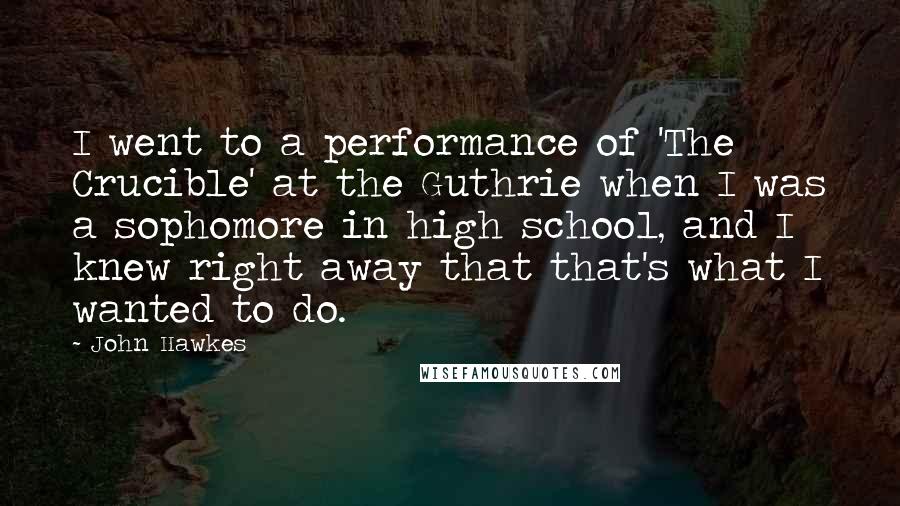 John Hawkes Quotes: I went to a performance of 'The Crucible' at the Guthrie when I was a sophomore in high school, and I knew right away that that's what I wanted to do.