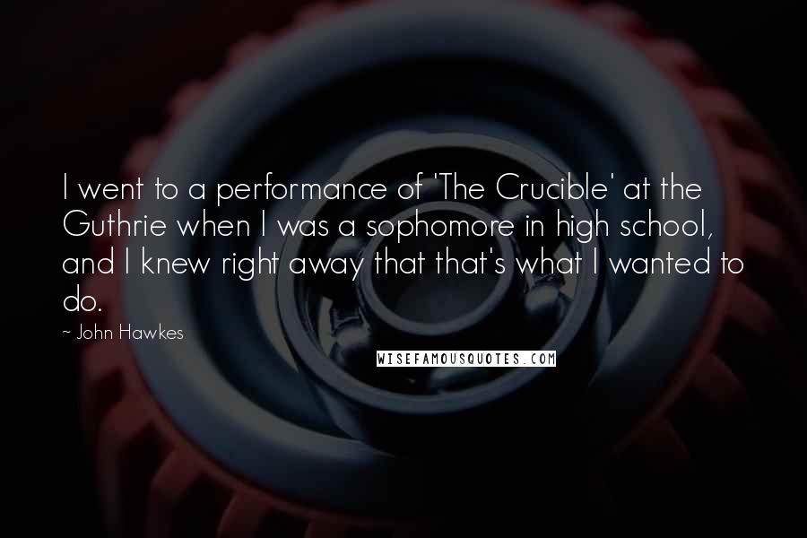 John Hawkes Quotes: I went to a performance of 'The Crucible' at the Guthrie when I was a sophomore in high school, and I knew right away that that's what I wanted to do.