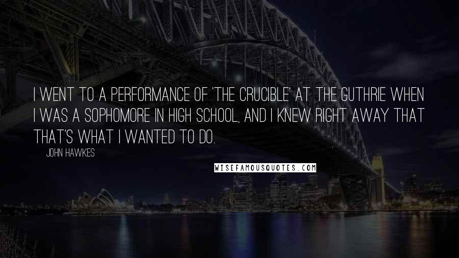 John Hawkes Quotes: I went to a performance of 'The Crucible' at the Guthrie when I was a sophomore in high school, and I knew right away that that's what I wanted to do.