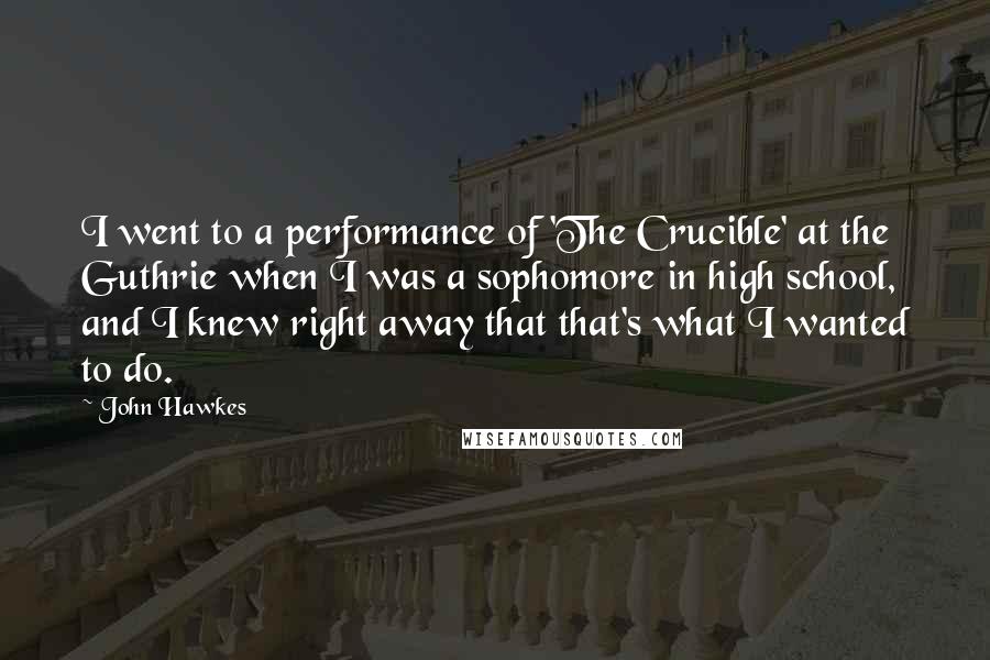 John Hawkes Quotes: I went to a performance of 'The Crucible' at the Guthrie when I was a sophomore in high school, and I knew right away that that's what I wanted to do.