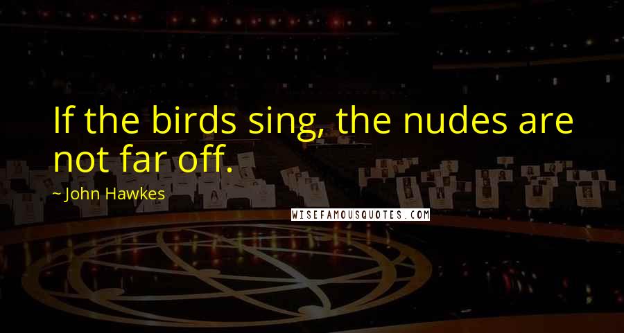 John Hawkes Quotes: If the birds sing, the nudes are not far off.