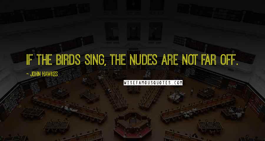 John Hawkes Quotes: If the birds sing, the nudes are not far off.