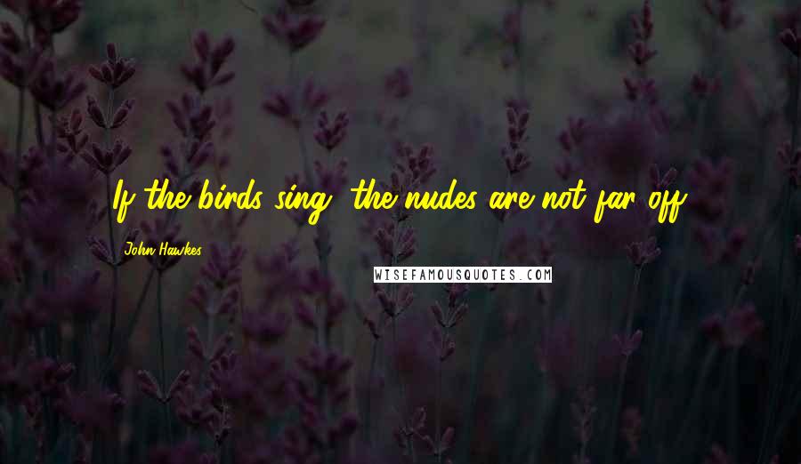 John Hawkes Quotes: If the birds sing, the nudes are not far off.