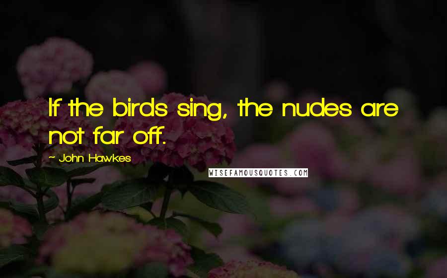 John Hawkes Quotes: If the birds sing, the nudes are not far off.