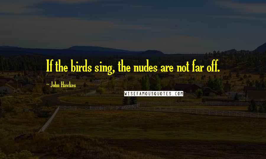 John Hawkes Quotes: If the birds sing, the nudes are not far off.