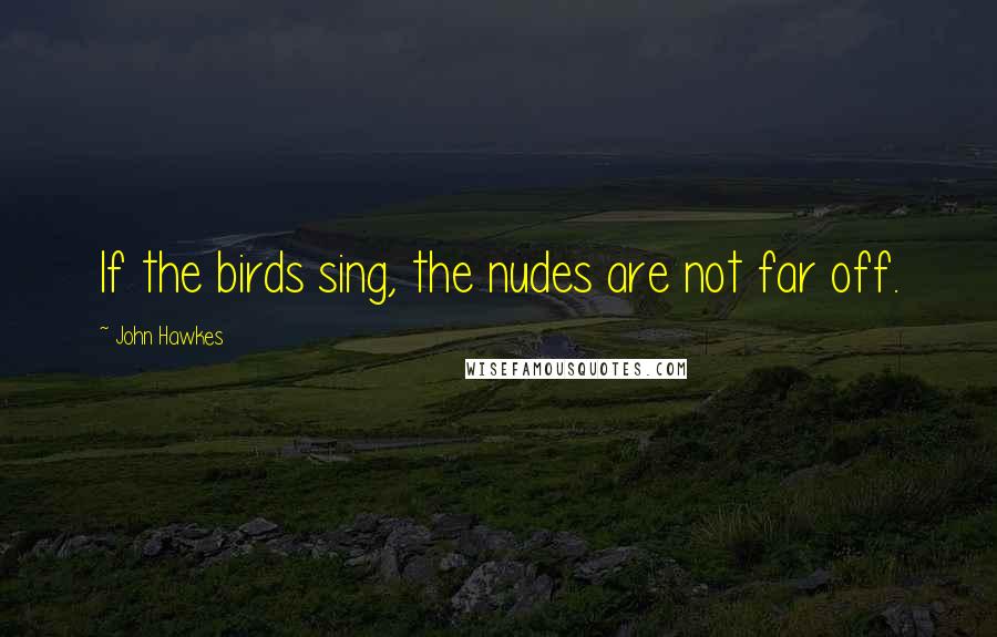 John Hawkes Quotes: If the birds sing, the nudes are not far off.