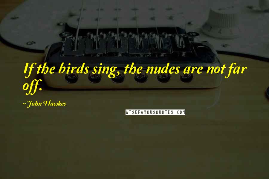 John Hawkes Quotes: If the birds sing, the nudes are not far off.