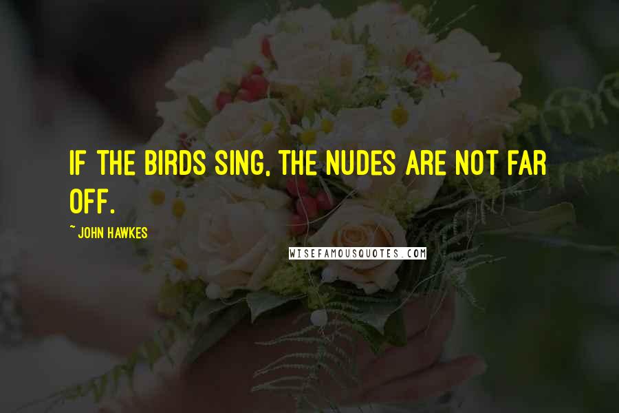 John Hawkes Quotes: If the birds sing, the nudes are not far off.