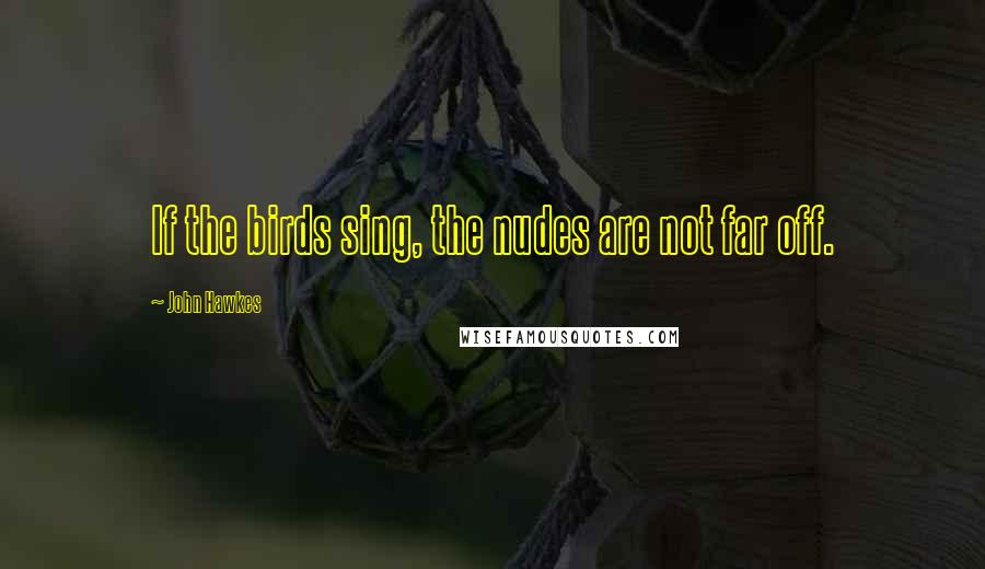 John Hawkes Quotes: If the birds sing, the nudes are not far off.