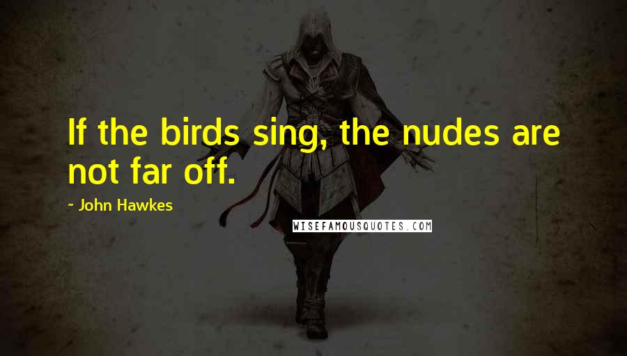 John Hawkes Quotes: If the birds sing, the nudes are not far off.