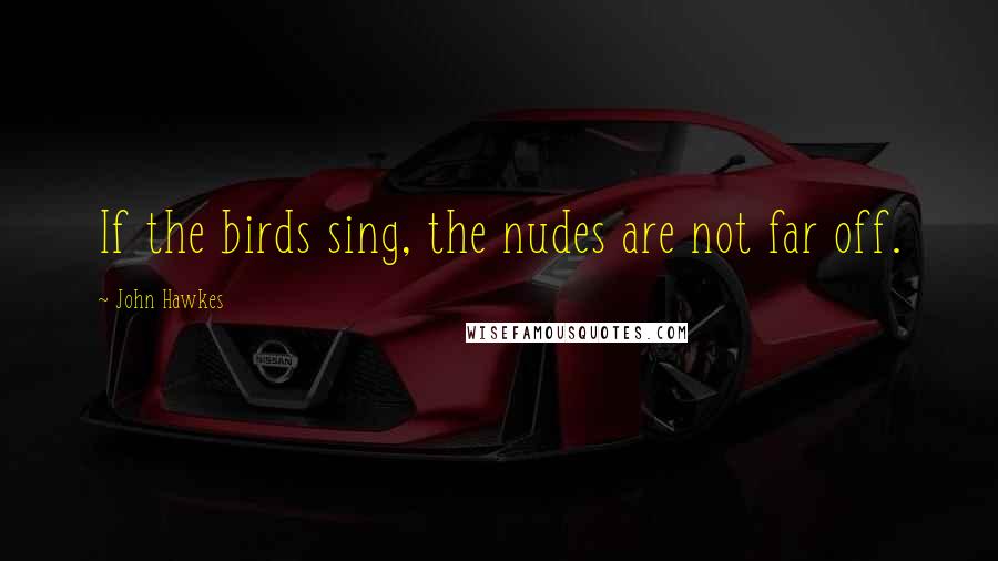 John Hawkes Quotes: If the birds sing, the nudes are not far off.
