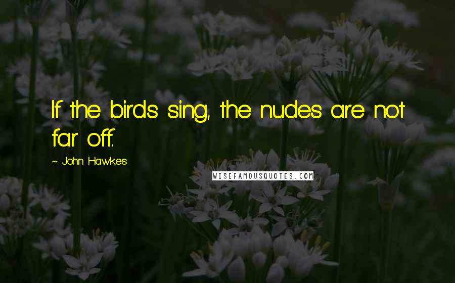John Hawkes Quotes: If the birds sing, the nudes are not far off.