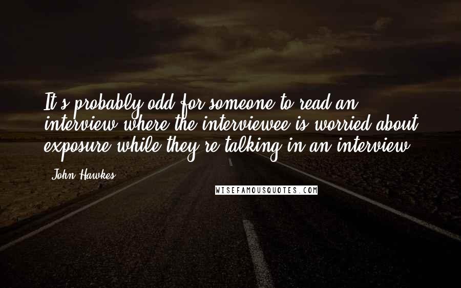 John Hawkes Quotes: It's probably odd for someone to read an interview where the interviewee is worried about exposure while they're talking in an interview.