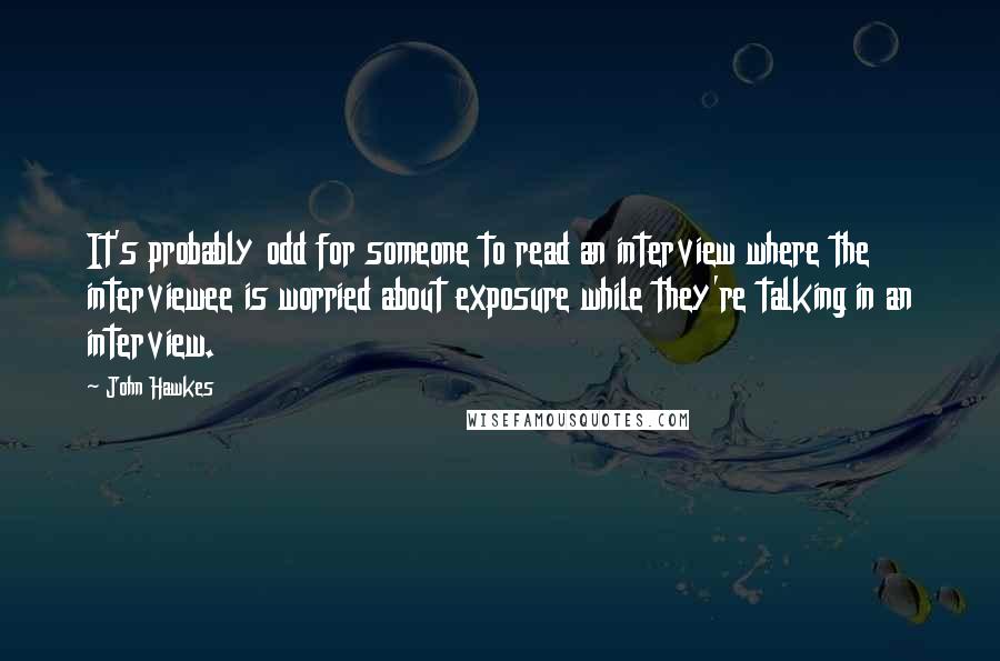 John Hawkes Quotes: It's probably odd for someone to read an interview where the interviewee is worried about exposure while they're talking in an interview.