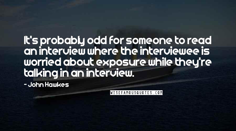 John Hawkes Quotes: It's probably odd for someone to read an interview where the interviewee is worried about exposure while they're talking in an interview.