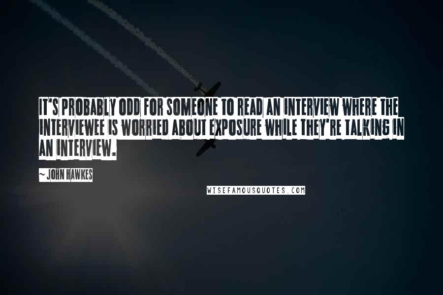 John Hawkes Quotes: It's probably odd for someone to read an interview where the interviewee is worried about exposure while they're talking in an interview.