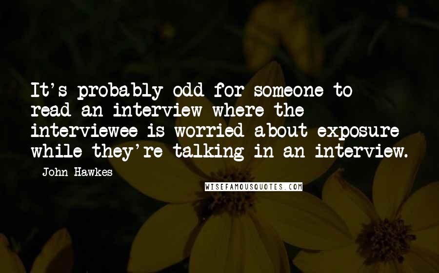 John Hawkes Quotes: It's probably odd for someone to read an interview where the interviewee is worried about exposure while they're talking in an interview.