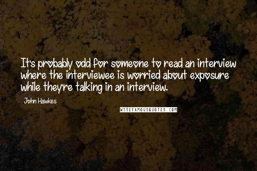 John Hawkes Quotes: It's probably odd for someone to read an interview where the interviewee is worried about exposure while they're talking in an interview.