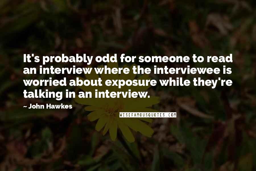 John Hawkes Quotes: It's probably odd for someone to read an interview where the interviewee is worried about exposure while they're talking in an interview.