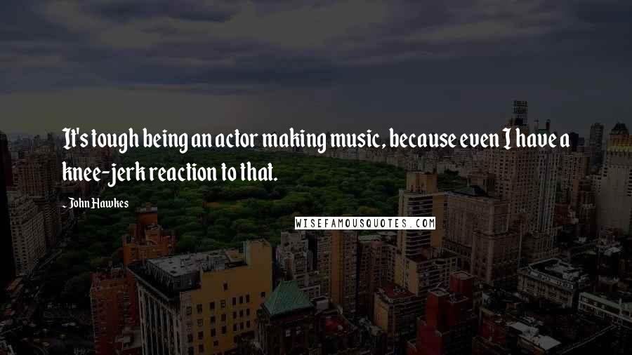 John Hawkes Quotes: It's tough being an actor making music, because even I have a knee-jerk reaction to that.