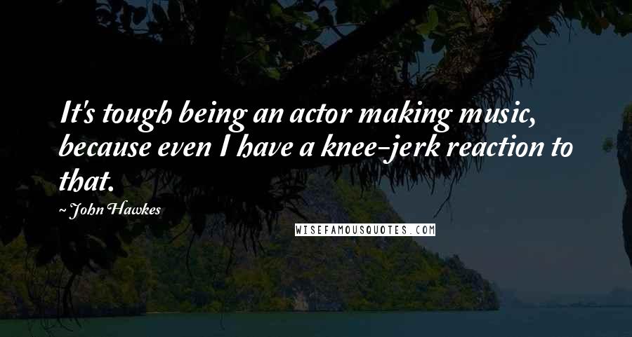 John Hawkes Quotes: It's tough being an actor making music, because even I have a knee-jerk reaction to that.
