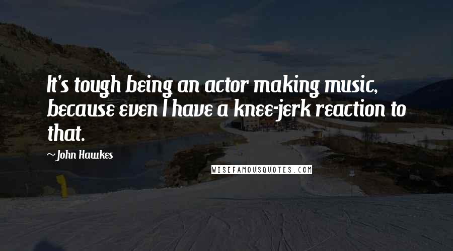John Hawkes Quotes: It's tough being an actor making music, because even I have a knee-jerk reaction to that.