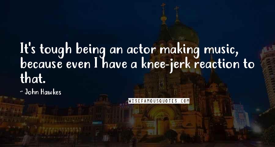 John Hawkes Quotes: It's tough being an actor making music, because even I have a knee-jerk reaction to that.