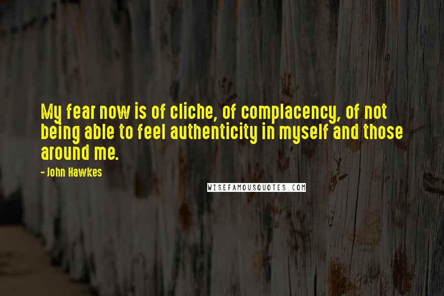 John Hawkes Quotes: My fear now is of cliche, of complacency, of not being able to feel authenticity in myself and those around me.