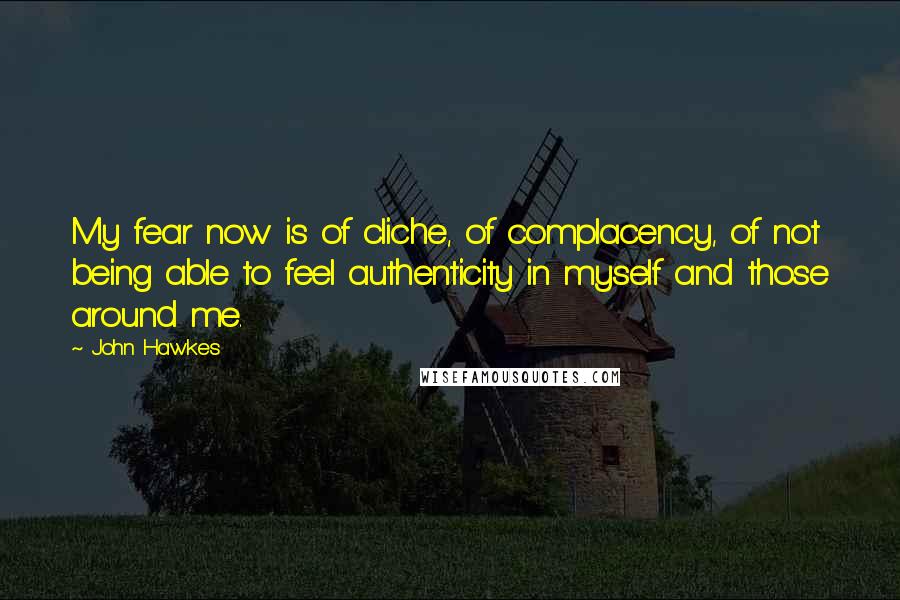 John Hawkes Quotes: My fear now is of cliche, of complacency, of not being able to feel authenticity in myself and those around me.