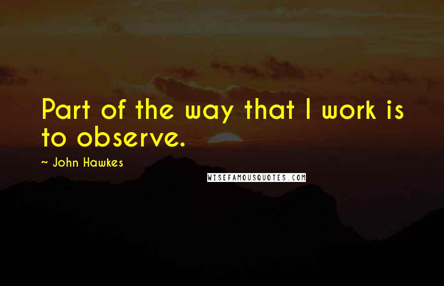 John Hawkes Quotes: Part of the way that I work is to observe.