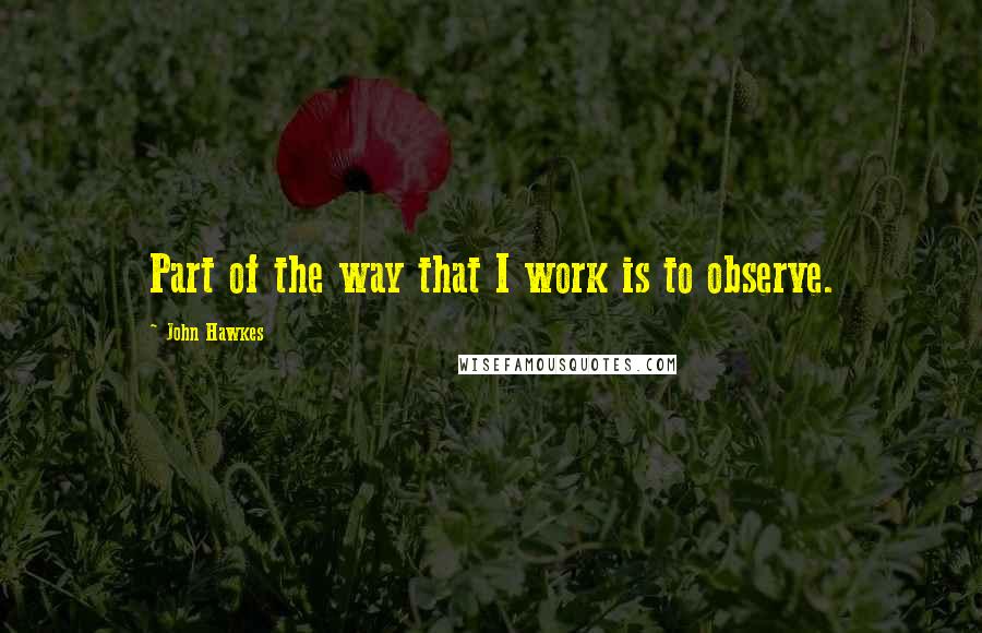 John Hawkes Quotes: Part of the way that I work is to observe.